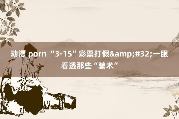 动漫 porn “3·15”彩票打假&#32;一眼看透那些“骗术”