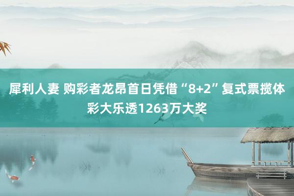 犀利人妻 购彩者龙昂首日凭借“8+2”复式票揽体彩大乐透1263万大奖