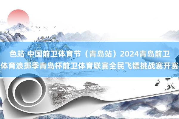 色站 中国前卫体育节（青岛站）2024青岛前卫体育浪掷季青岛杯前卫体育联赛全民飞镖挑战赛开赛