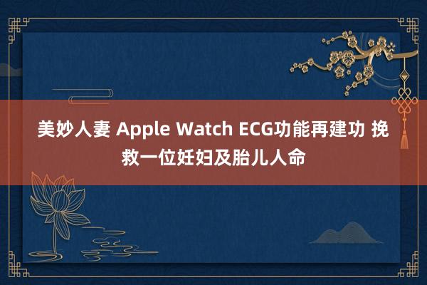 美妙人妻 Apple Watch ECG功能再建功 挽救一位妊妇及胎儿人命