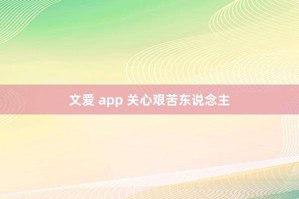 文爱 app 关心艰苦东说念主