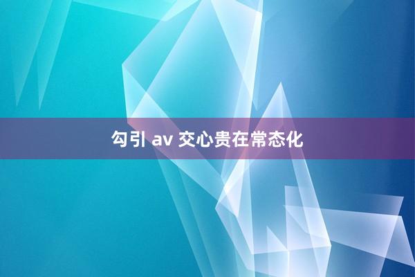 勾引 av 交心贵在常态化