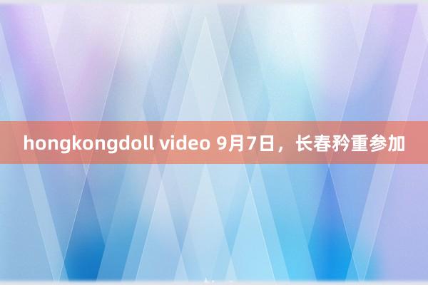 hongkongdoll video 9月7日，长春矜重参加