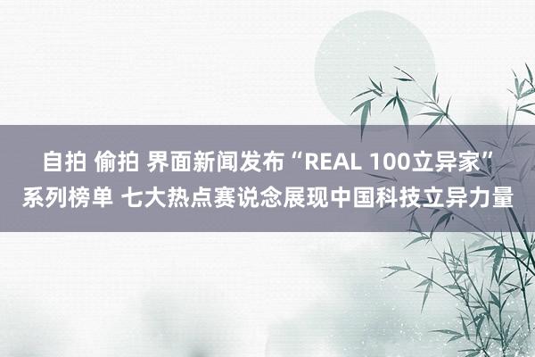 自拍 偷拍 界面新闻发布“REAL 100立异家”系列榜单 七大热点赛说念展现中国科技立异力量