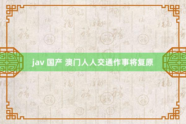 jav 国产 澳门人人交通作事将复原