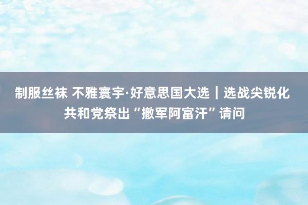 制服丝袜 不雅寰宇·好意思国大选｜选战尖锐化 共和党祭出“撤军阿富汗”请问