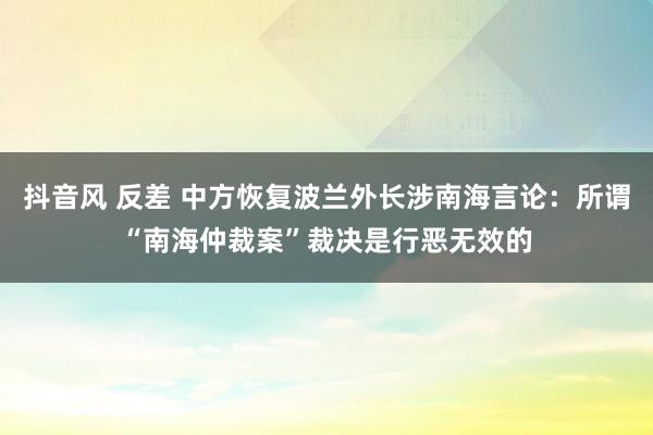 抖音风 反差 中方恢复波兰外长涉南海言论：所谓“南海仲裁案”裁决是行恶无效的