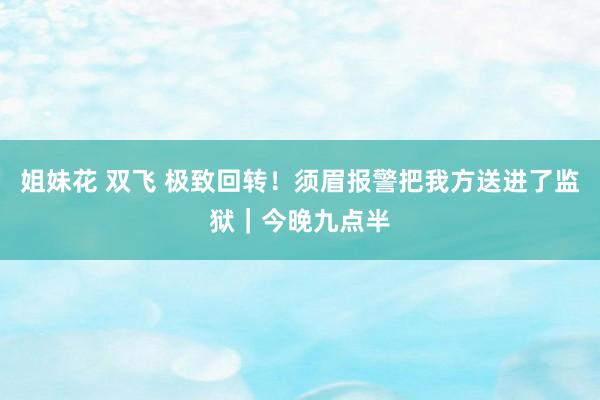 姐妹花 双飞 极致回转！须眉报警把我方送进了监狱｜今晚九点半