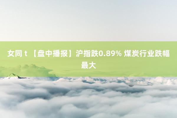 女同 t 【盘中播报】沪指跌0.89% 煤炭行业跌幅最大