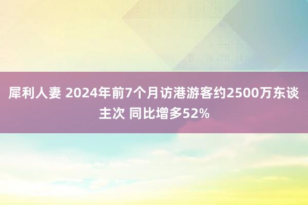 犀利人妻 2024年前7个月访港游客约2500万东谈主次 同比增多52%