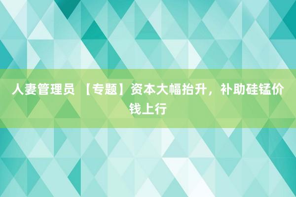 人妻管理员 【专题】资本大幅抬升，补助硅锰价钱上行