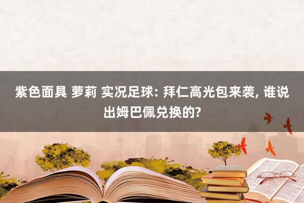 紫色面具 萝莉 实况足球: 拜仁高光包来袭, 谁说出姆巴佩兑换的?