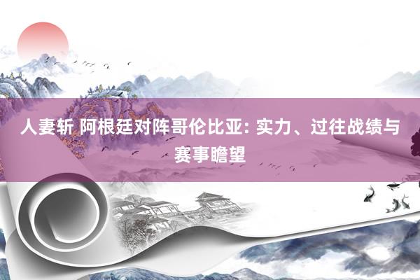 人妻斩 阿根廷对阵哥伦比亚: 实力、过往战绩与赛事瞻望