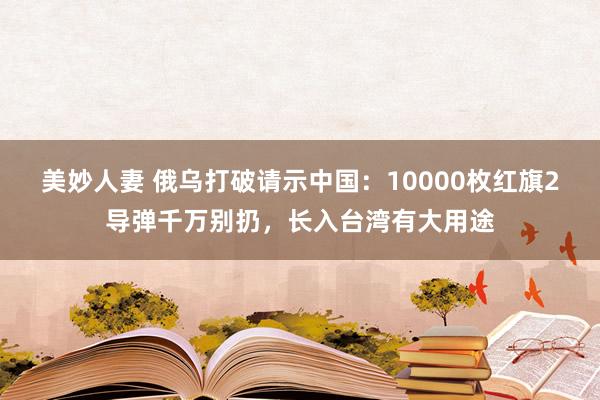 美妙人妻 俄乌打破请示中国：10000枚红旗2导弹千万别扔，长入台湾有大用途