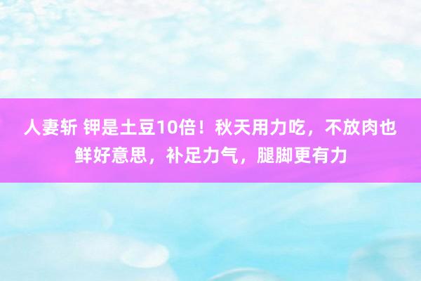 人妻斩 钾是土豆10倍！秋天用力吃，不放肉也鲜好意思，补足力气，腿脚更有力