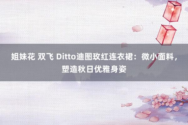 姐妹花 双飞 Ditto迪图玫红连衣裙：微小面料，塑造秋日优雅身姿