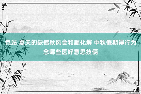 色站 夏天的缺憾秋风会和顺化解 中秋假期得行为念哪些医好意思技俩