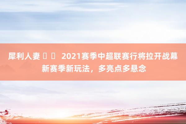 犀利人妻 		 2021赛季中超联赛行将拉开战幕 新赛季新玩法，多亮点多悬念