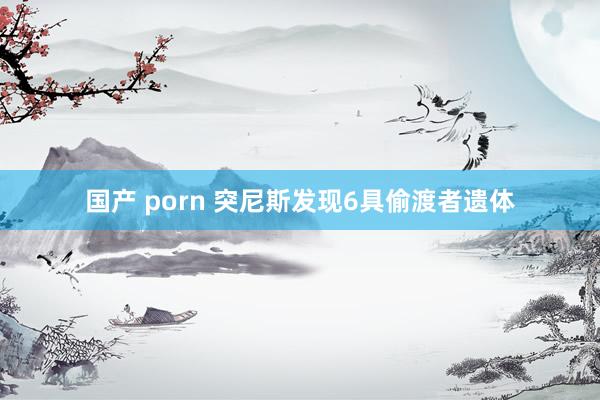 国产 porn 突尼斯发现6具偷渡者遗体