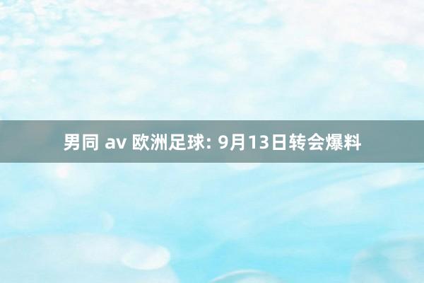 男同 av 欧洲足球: 9月13日转会爆料