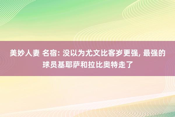 美妙人妻 名宿: 没以为尤文比客岁更强, 最强的球员基耶萨和拉比奥特走了