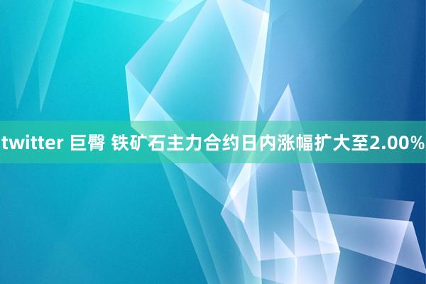 twitter 巨臀 铁矿石主力合约日内涨幅扩大至2.00%