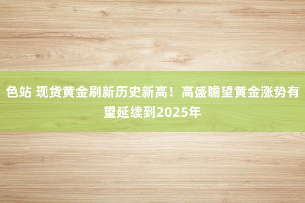 色站 现货黄金刷新历史新高！高盛瞻望黄金涨势有望延续到2025年