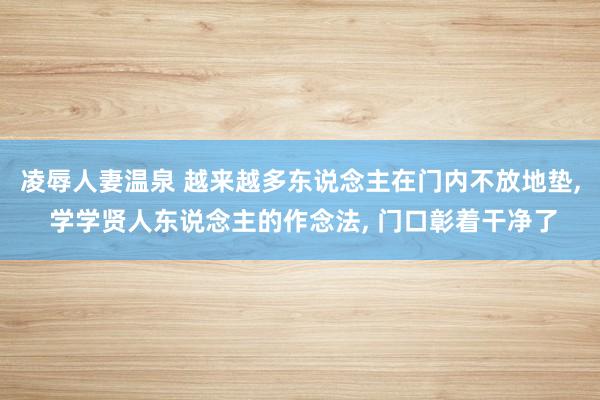 凌辱人妻温泉 越来越多东说念主在门内不放地垫, 学学贤人东说念主的作念法, 门口彰着干净了