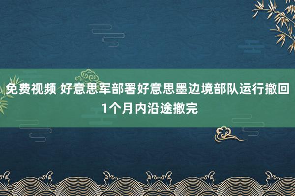 免费视频 好意思军部署好意思墨边境部队运行撤回 1个月内沿途撤完