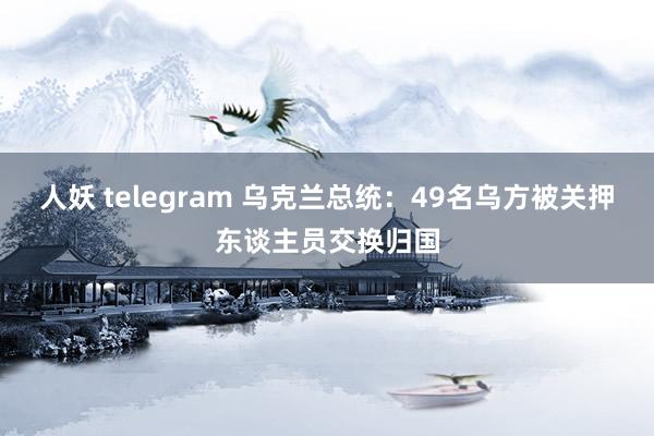 人妖 telegram 乌克兰总统：49名乌方被关押东谈主员交换归国