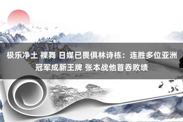 极乐净土 裸舞 日媒已畏俱林诗栋：连胜多位亚洲冠军成新王牌 张本战他首吞败绩