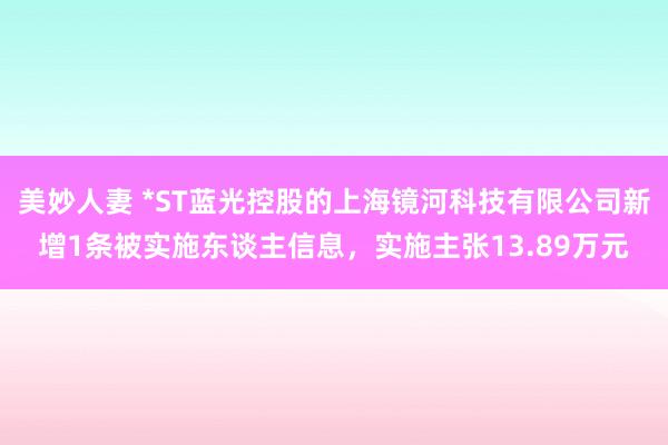 美妙人妻 *ST蓝光控股的上海镜河科技有限公司新增1条被实施东谈主信息，实施主张13.89万元