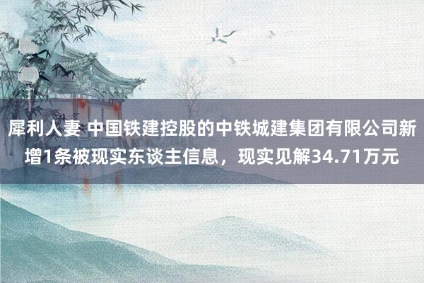 犀利人妻 中国铁建控股的中铁城建集团有限公司新增1条被现实东谈主信息，现实见解34.71万元