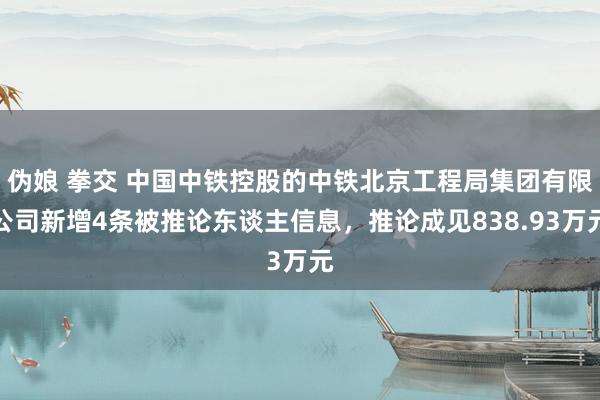 伪娘 拳交 中国中铁控股的中铁北京工程局集团有限公司新增4条被推论东谈主信息，推论成见838.93万元