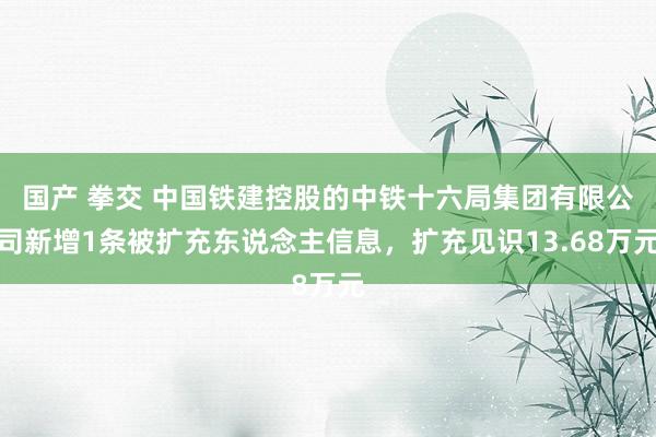 国产 拳交 中国铁建控股的中铁十六局集团有限公司新增1条被扩充东说念主信息，扩充见识13.68万元