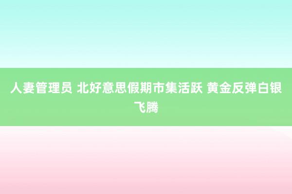 人妻管理员 北好意思假期市集活跃 黄金反弹白银飞腾