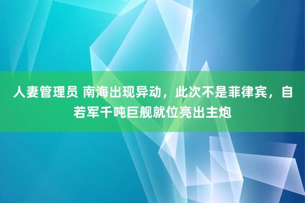 人妻管理员 南海出现异动，此次不是菲律宾，自若军千吨巨舰就位亮出主炮