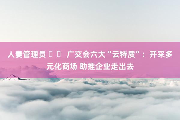 人妻管理员 		 广交会六大“云特质”：开采多元化商场 助推企业走出去