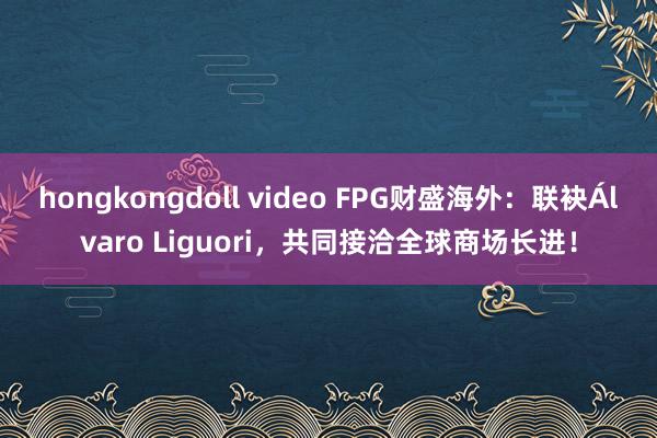 hongkongdoll video FPG财盛海外：联袂Álvaro Liguori，共同接洽全球商场长进！