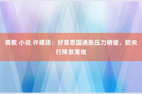 调教 小说 许曦扬：好意思国通胀压力稍缓，欧央行降息落地