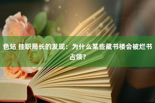 色站 挂职局长的发现：为什么某些藏书楼会被烂书占领？