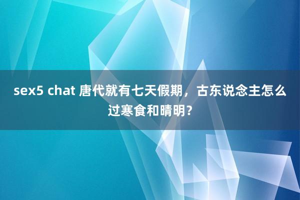 sex5 chat 唐代就有七天假期，古东说念主怎么过寒食和晴明？