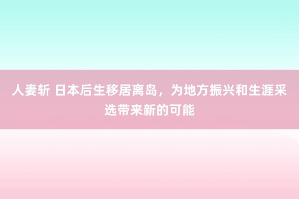 人妻斩 日本后生移居离岛，为地方振兴和生涯采选带来新的可能