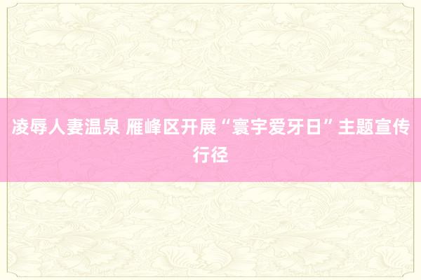 凌辱人妻温泉 雁峰区开展“寰宇爱牙日”主题宣传行径