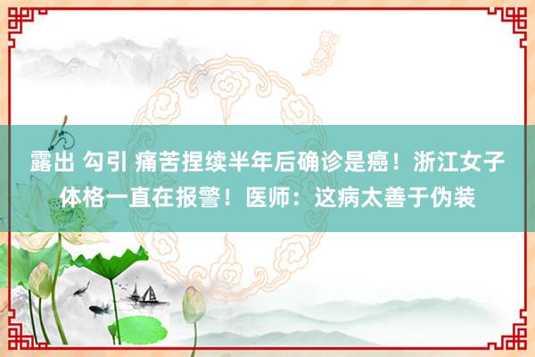 露出 勾引 痛苦捏续半年后确诊是癌！浙江女子体格一直在报警！医师：这病太善于伪装