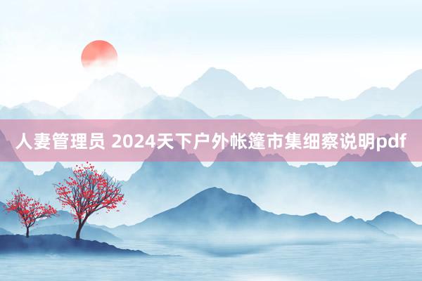 人妻管理员 2024天下户外帐篷市集细察说明pdf