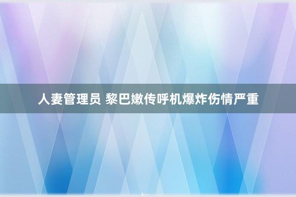 人妻管理员 黎巴嫩传呼机爆炸伤情严重