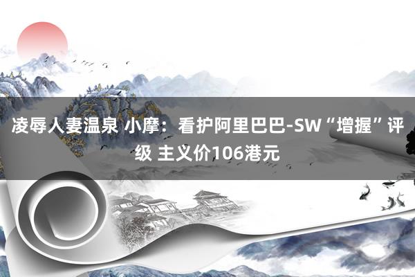 凌辱人妻温泉 小摩：看护阿里巴巴-SW“增握”评级 主义价106港元