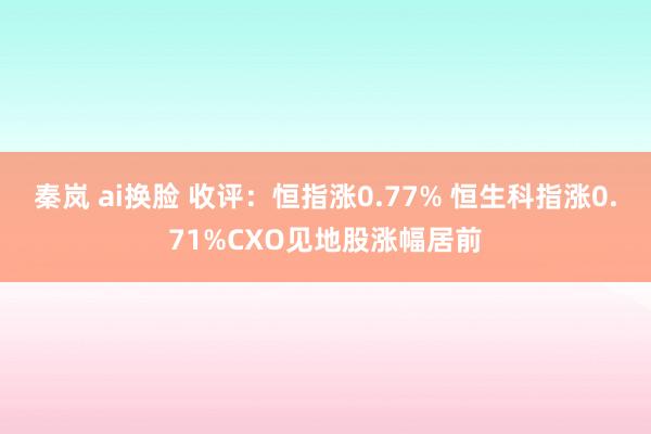 秦岚 ai换脸 收评：恒指涨0.77% 恒生科指涨0.71%CXO见地股涨幅居前