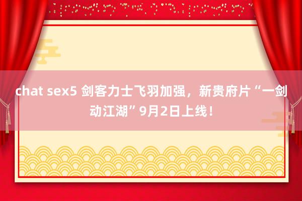 chat sex5 剑客力士飞羽加强，新贵府片“一剑动江湖”9月2日上线！